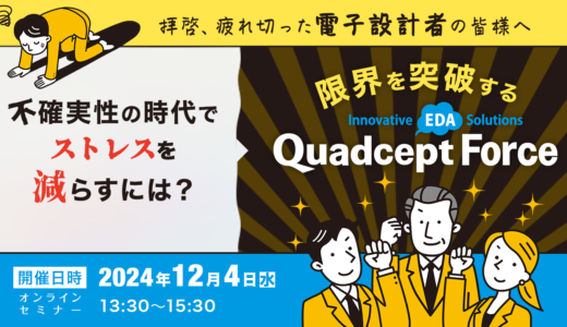 【12/4開催】拝啓、疲れ切った電子設計者の皆様へ「不確実性の時代でストレスを減らすには？」〜限界を突破するQuadcept Force〜